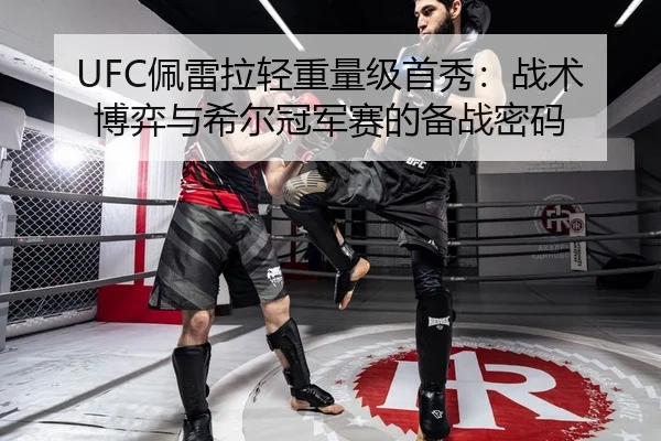 UFC佩雷拉轻重量级首秀：战术博弈与希尔冠军赛的备战密码