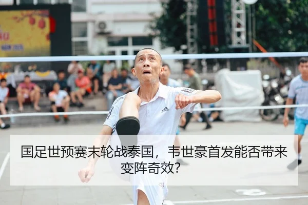 国足世预赛末轮战泰国，韦世豪首发能否带来变阵奇效？