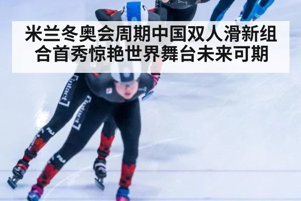 米兰冬奥会周期中国双人滑新组合首秀惊艳世界舞台未来可期