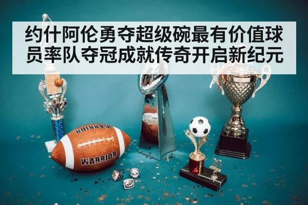 约什阿伦勇夺超级碗最有价值球员率队夺冠成就传奇开启新纪元