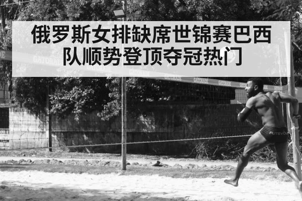 俄罗斯女排缺席世锦赛巴西队顺势登顶夺冠热门