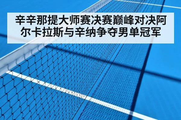 辛辛那提大师赛决赛巅峰对决阿尔卡拉斯与辛纳争夺男单冠军