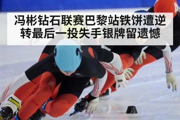 冯彬钻石联赛巴黎站铁饼遭逆转最后一投失手银牌留遗憾
