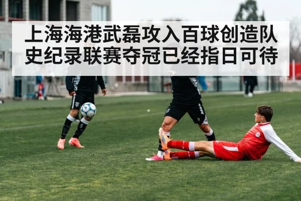 上海海港武磊攻入百球创造队史纪录联赛夺冠已经指日可待
