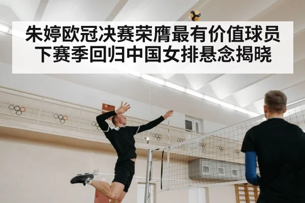 朱婷欧冠决赛荣膺最有价值球员下赛季回归中国女排悬念揭晓